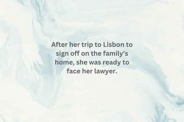 Example of useful telling: After her trip to Lisbon to sign off on the family's home, she was ready to face her lawyer.